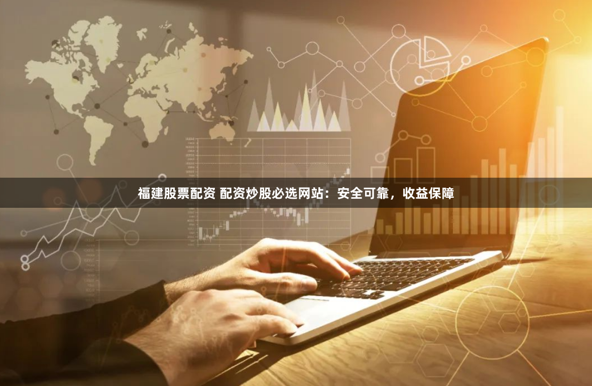 福建股票配资 配资炒股必选网站：安全可靠，收益保障
