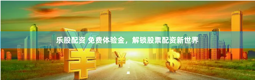 乐股配资 免费体验金,解锁股票配资新世界