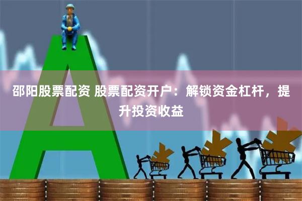 邵阳股票配资 股票配资开户:解锁资金杠杆,提升投资收益