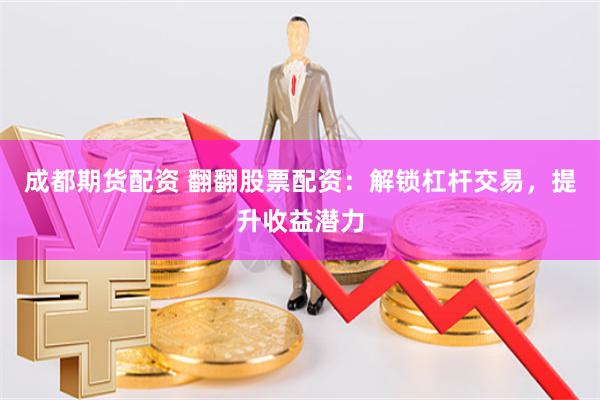 成都期货配资 翻翻股票配资：解锁杠杆交易，提升收益潜力