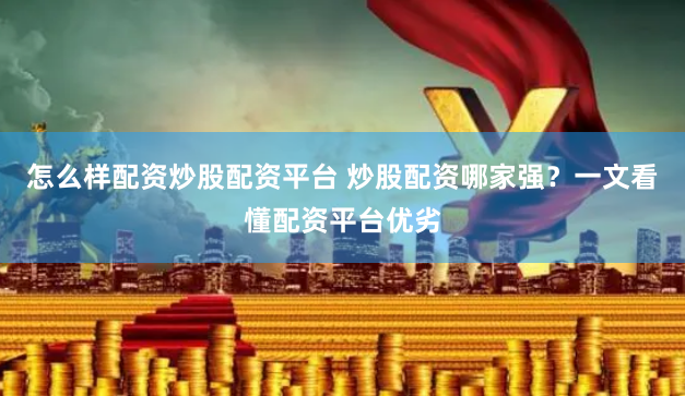 怎么样配资炒股配资平台 炒股配资哪家强？一文看懂配资平台优劣