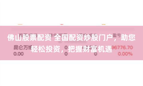 佛山股票配资 全国配资炒股门户,助您轻松投资,把握财富机遇