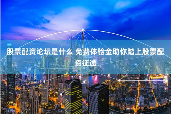 股票配资论坛是什么 免费体验金助你踏上股票配资征途
