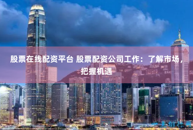股票在线配资平台 股票配资公司工作：了解市场，把握机遇
