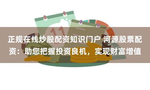 正规在线炒股配资知识门户 河源股票配资：助您把握投资良机，实现财富增值