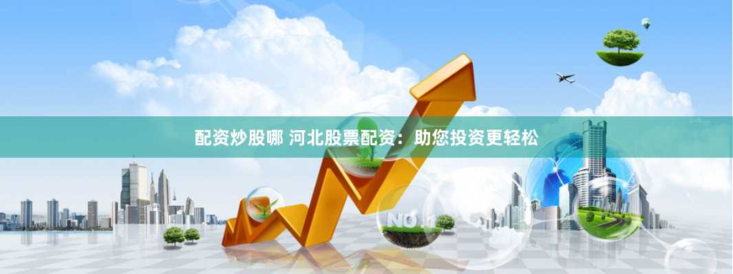 配资炒股哪 河北股票配资：助您投资更轻松