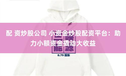 配 资炒股公司 小资金炒股配资平台：助力小额资金撬动大收益