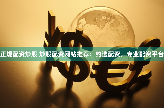 正规配资炒股 炒股配资网站推荐：约选配资，专业配资平台