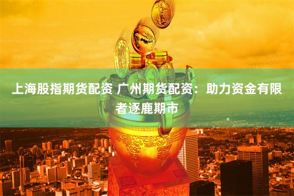 上海股指期货配资 广州期货配资：助力资金有限者逐鹿期市