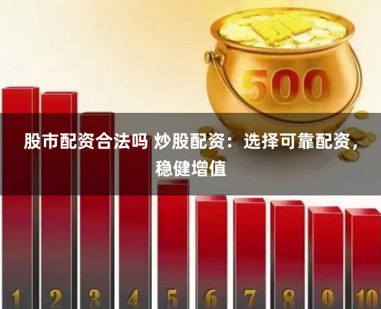 股市配资合法吗 炒股配资：选择可靠配资，稳健增值
