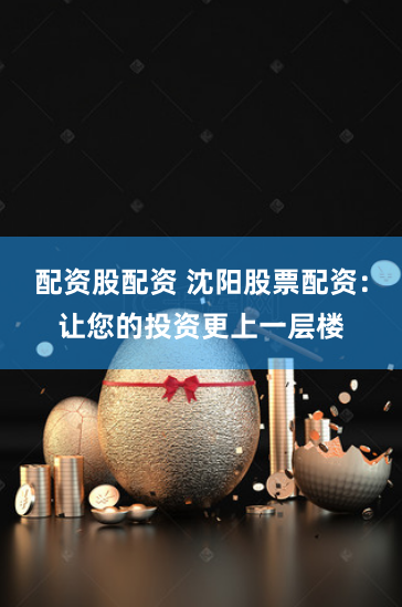 配资股配资 沈阳股票配资：让您的投资更上一层楼