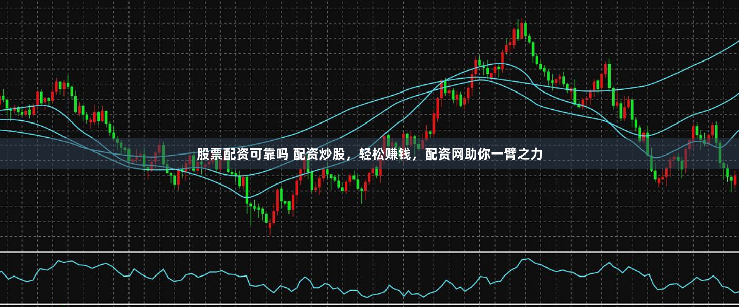 股票配资可靠吗 配资炒股，轻松赚钱，配资网助你一臂之力
