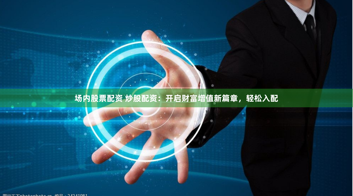 场内股票配资 炒股配资：开启财富增值新篇章，轻松入配