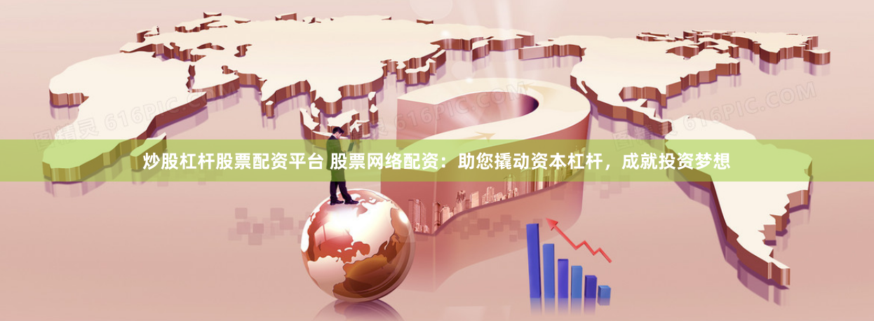 炒股杠杆股票配资平台 股票网络配资：助您撬动资本杠杆，成就投资梦想