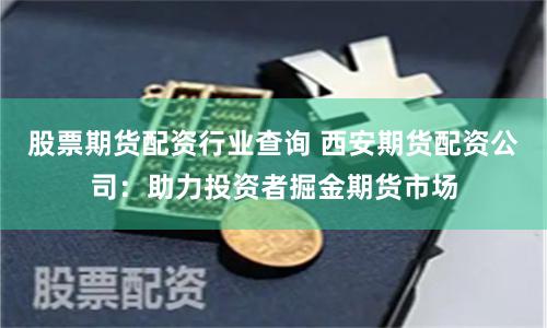 股票期货配资行业查询 西安期货配资公司：助力投资者掘金期货市场