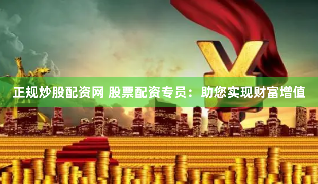 正规炒股配资网 股票配资专员：助您实现财富增值