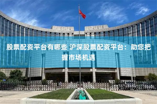 股票配资平台有哪些 沪深股票配资平台：助您把握市场机遇