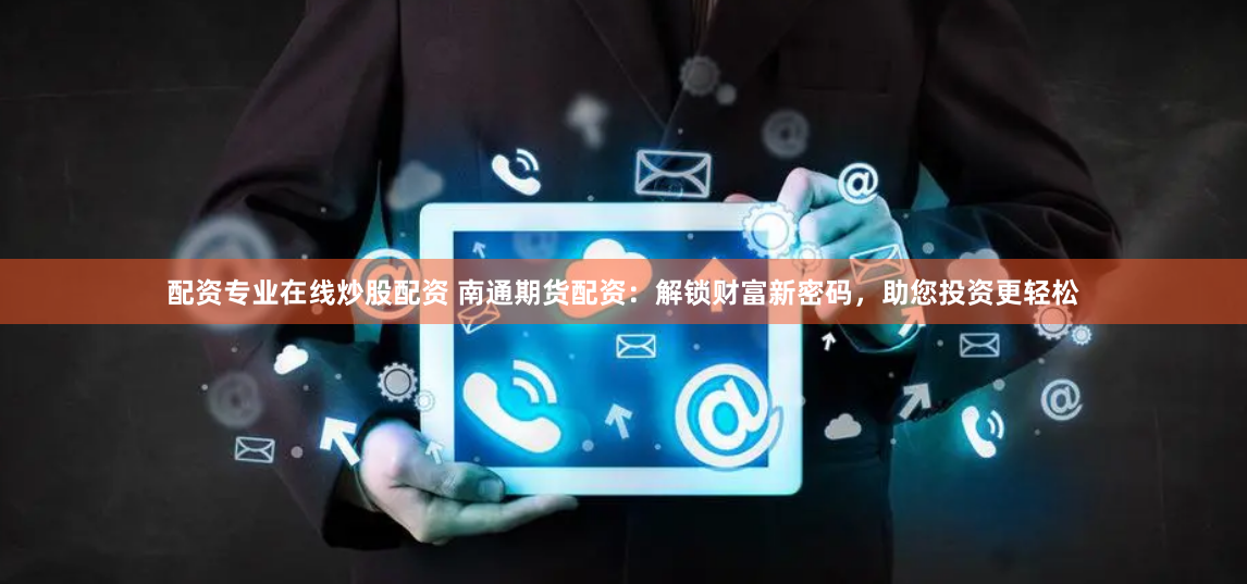 配资专业在线炒股配资 南通期货配资：解锁财富新密码，助您投资更轻松
