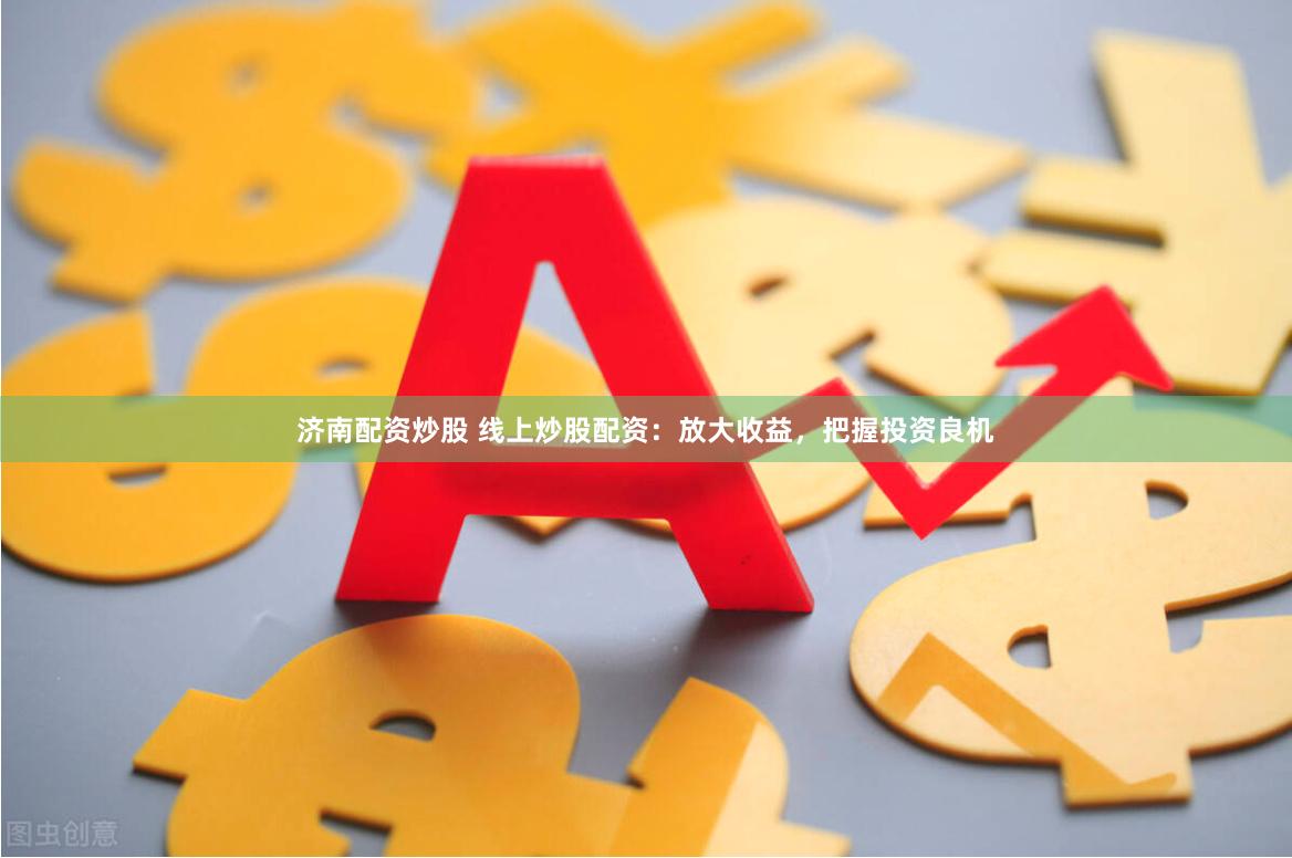 济南配资炒股 线上炒股配资：放大收益，把握投资良机