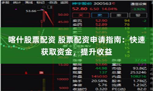 喀什股票配资 股票配资申请指南：快速获取资金，提升收益