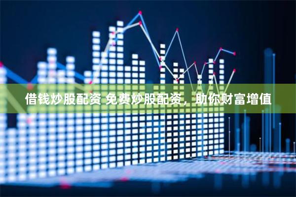 借钱炒股配资 免费炒股配资，助你财富增值