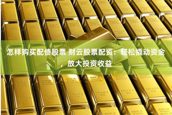 怎样购买配债股票 财云股票配资：轻松撬动资金，放大投资收益