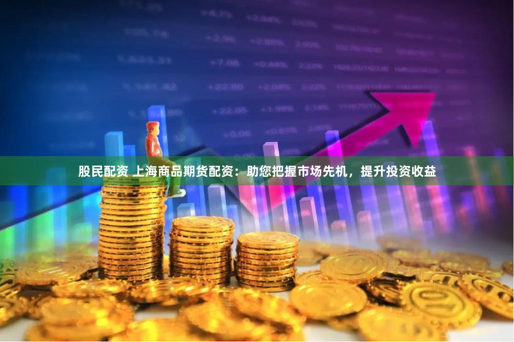 股民配资 上海商品期货配资：助您把握市场先机，提升投资收益