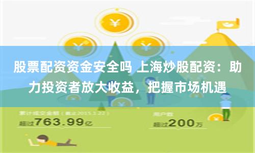 股票配资资金安全吗 上海炒股配资：助力投资者放大收益，把握市场机遇