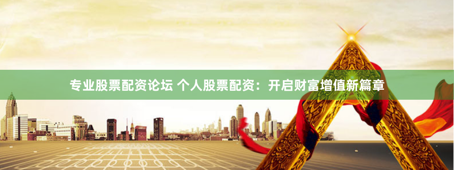专业股票配资论坛 个人股票配资：开启财富增值新篇章