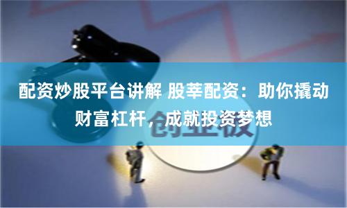 配资炒股平台讲解 股莘配资：助你撬动财富杠杆，成就投资梦想