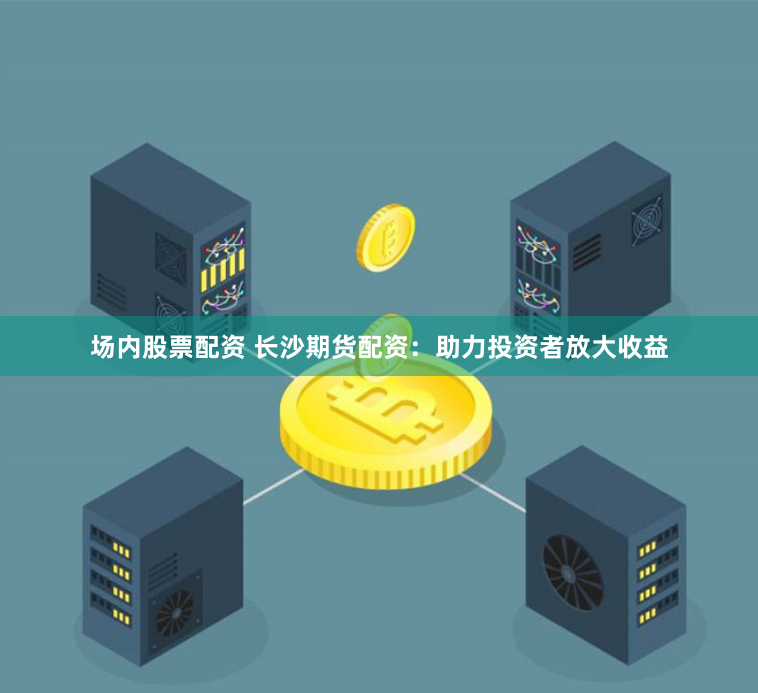 场内股票配资 长沙期货配资：助力投资者放大收益