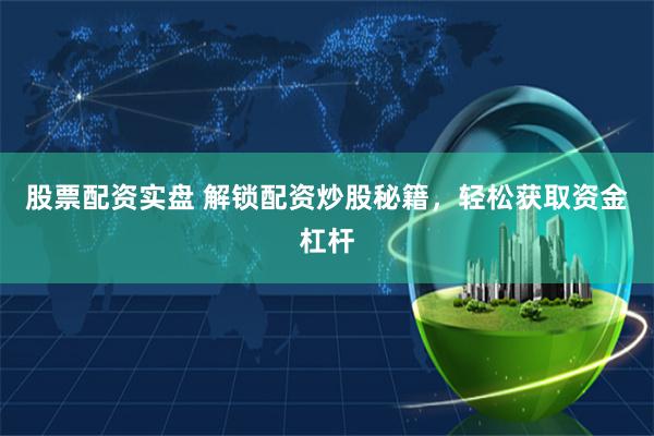 股票配资实盘 解锁配资炒股秘籍，轻松获取资金杠杆