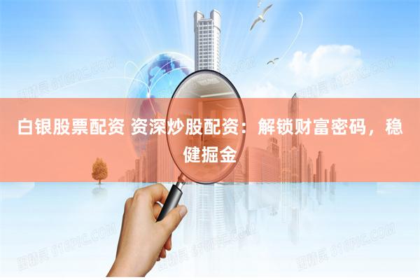 白银股票配资 资深炒股配资:解锁财富密码,稳健掘金