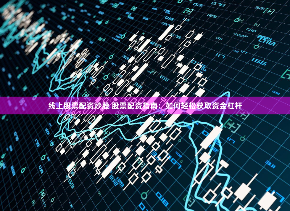 线上股票配资炒股 股票配资指南：如何轻松获取资金杠杆