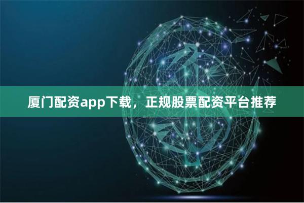 厦门配资app下载,正规股票配资平台推荐
