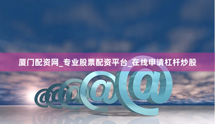 厦门配资网_专业股票配资平台_在线申请杠杆炒股