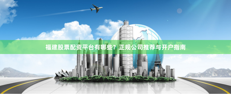 福建股票配资平台有哪些？正规公司推荐与开户指南