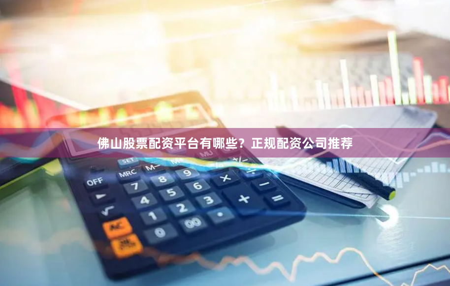 佛山股票配资平台有哪些？正规配资公司推荐