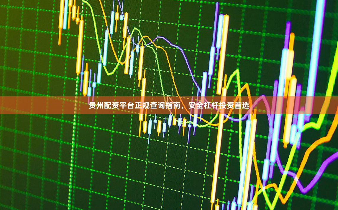 贵州配资平台正规查询指南，安全杠杆投资首选