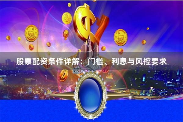 股票配资条件详解：门槛、利息与风控要求