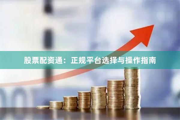 股票配资通：正规平台选择与操作指南
