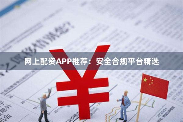 网上配资APP推荐：安全合规平台精选