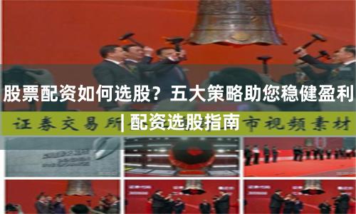 股票配资如何选股？五大策略助您稳健盈利 | 配资选股指南