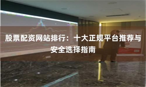 股票配资网站排行：十大正规平台推荐与安全选择指南