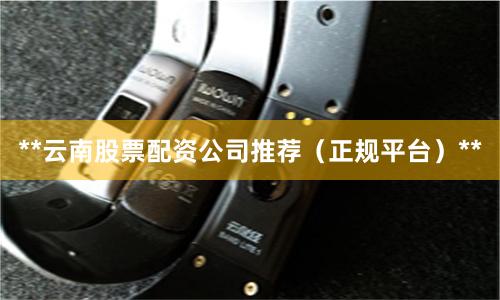 **云南股票配资公司推荐（正规平台）**