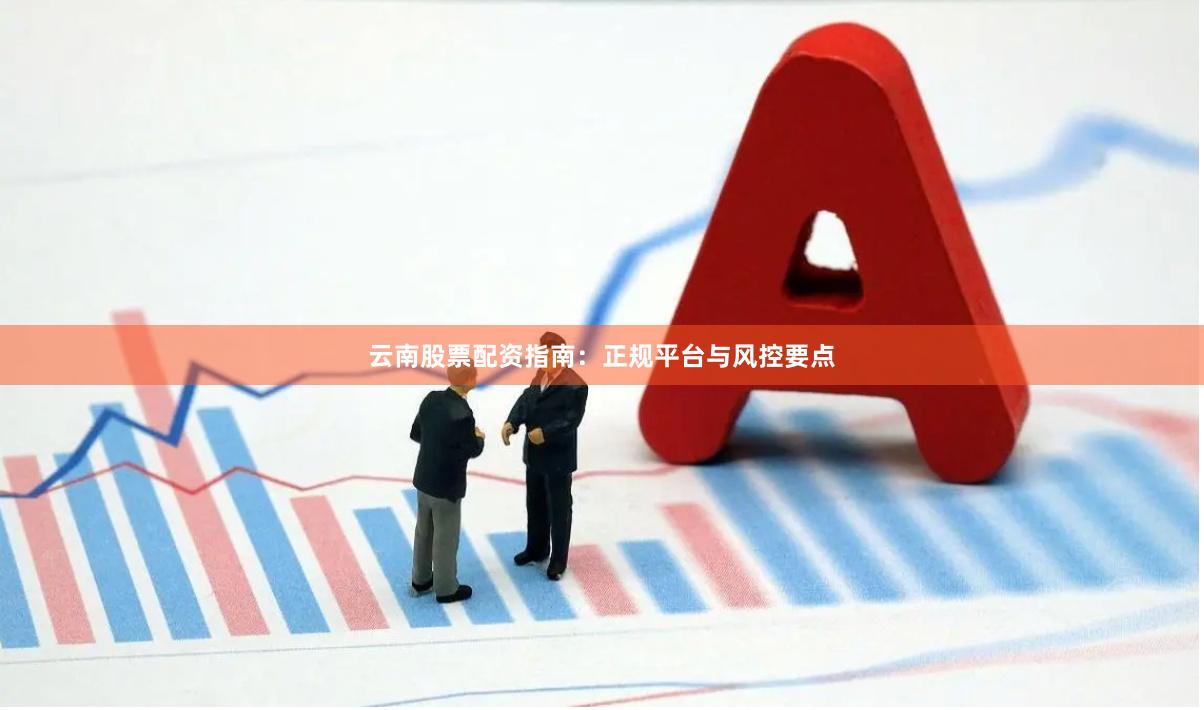 云南股票配资指南：正规平台与风控要点
