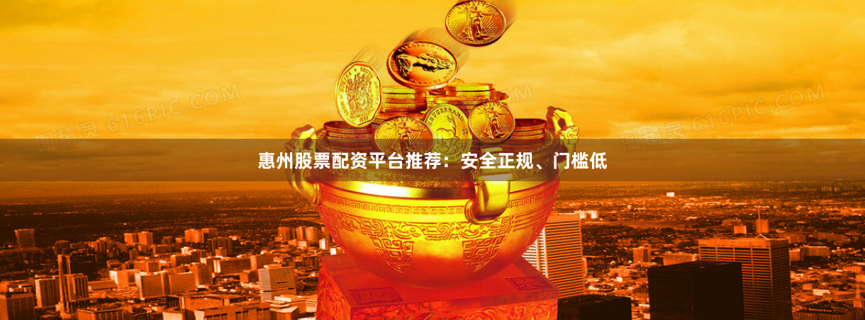 惠州股票配资平台推荐：安全正规、门槛低