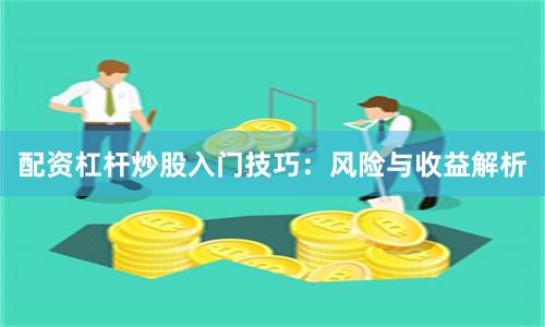 配资杠杆炒股入门技巧：风险与收益解析