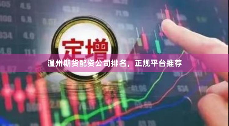 温州期货配资公司排名，正规平台推荐
