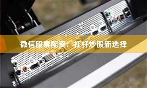 微信股票配资：杠杆炒股新选择